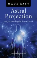 Proiecția astrală făcută ușor: Și depășirea fricii de moarte - Astral Projection Made Easy: And Overcoming the Fear of Death