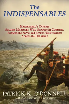 The Indispensables: The Diverse Soldier-Mariners Who Shaped the Country, Formed the Navy, and Rowed Washington Across the Delaware