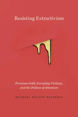 Resisting Extractivism: Aurul peruvian, violența cotidiană și politica atenției - Resisting Extractivism: Peruvian Gold, Everyday Violence, and the Politics of Attention