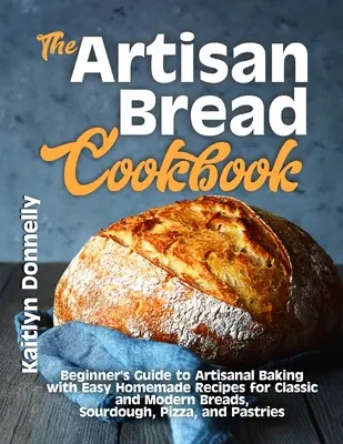 Cartea de bucate cu pâine artizanală: Ghidul începătorului pentru coacerea artizanală cu rețete ușor de făcut în casă pentru pâini clasice și moderne, sourdough, pizza și p - The Artisan Bread Cookbook: Beginner's Guide to Artisanal Baking with Easy Homemade Recipes for Classic and Modern Breads, Sourdough, Pizza, and P