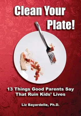 Curăță-ți farfuria! Treisprezece lucruri pe care le spun părinții buni și care le strică viața copiilor - Clean Your Plate! Thirteen Things Good Parents Say That Ruin Kids' Lives