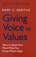 Giving Voice to Values: Cum să-ți spui părerea atunci când știi ce este corect - Giving Voice to Values: How to Speak Your Mind When You Know What's Right