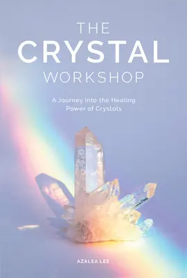 Atelierul de cristale: O călătorie în puterea vindecătoare a cristalelor - The Crystal Workshop: A Journey Into the Healing Power of Crystals