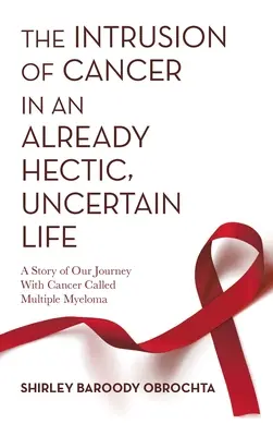 Intrusul cancerului într-o viață deja agitată și nesigură: O poveste a călătoriei noastre cu cancerul numit mielom multiplu - The Intrusion of Cancer in an Already Hectic, Uncertain Life: A Story of Our Journey with Cancer Called Multiple Myeloma