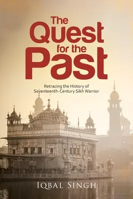 The Quest for the Past: Retracing the History of Seventeenth-Century Sikh Warrior: Retracing the History of Seventeenth-Century Sikh Warrior - The Quest for the Past: Retracing the History of Seventeenth-Century Sikh Warrior