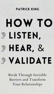 Cum să asculți, să auzi și să validezi: Sparge barierele invizibile și transformă-ți relațiile - How to Listen, Hear, and Validate: Break Through Invisible Barriers and Transform Your Relationships