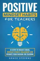 Obiceiuri de mentalitate pozitivă pentru profesori: 10 pași pentru a reduce stresul, a crește implicarea elevilor și a vă reaprinde pasiunea pentru predare - Positive Mindset Habits for Teachers: 10 Steps to Reduce Stress, Increase Student Engagement and Reignite Your Passion for Teaching