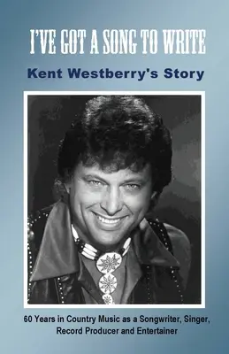 Am un cântec de scris: Kent Westberry's Story: 60 Years in Country Music as a Songwriter, Singer, Record Producer, and Entertainer - I've Got a Song to Write: Kent Westberry's Story: 60 Years in Country Music as a Songwriter, Singer, Record Producer, and Entertainer
