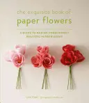 The Exquisite Book of Paper Flowers: A Guide to Making Unbelievably Realistic Paper Blooms: A Guide to Making Unbelievably Realistic Paper Blooms - The Exquisite Book of Paper Flowers: A Guide to Making Unbelievably Realistic Paper Blooms