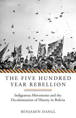 The Five Hundred Year Rebellion: Mișcările indigene și decolonizarea istoriei în Bolivia - The Five Hundred Year Rebellion: Indigenous Movements and the Decolonization of History in Bolivia