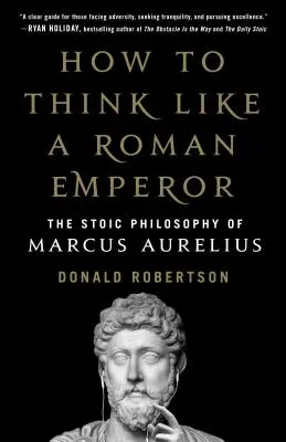 Cum să gândești ca un împărat roman: Filosofia stoică a lui Marcus Aurelius - How to Think Like a Roman Emperor: The Stoic Philosophy of Marcus Aurelius