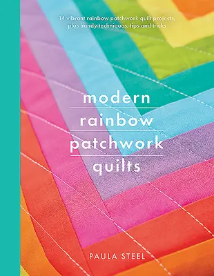 Modern Rainbow Patchwork Quilts: 14 Vibrant Rainbow Patchwork Quilt Projects, Plus Handy Techniques, Tips and Tricks