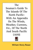 The Seaman's Guide To The Islands Of The North Pacific: With An Appendix On The Winds, Weather, Currents, Etc. of the North and South Pacific - The Seaman's Guide To The Islands Of The North Pacific: With An Appendix On The Winds, Weather, Currents, Etc., Of The North And South Pacific