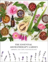 Grădina Aromaterapiei Esențiale - Cultivarea și utilizarea plantelor parfumate - Essential Aromatherapy Garden - Growing & Using Scented Plants