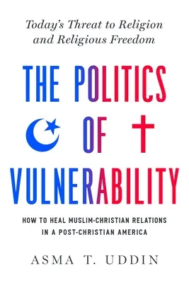 The Politics of Vulnerability: How to Heal Muslim-Christian Relations in a Post-Christian America (Politica vulnerabilității: Cum să vindecăm relațiile creștin-musulmane într-o Americă post-creștină): Amenințarea actuală la adresa religiei și a libertății religioase - The Politics of Vulnerability: How to Heal Muslim-Christian Relations in a Post-Christian America: Today's Threat to Religion and Religious Freedom