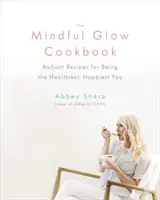 The Mindful Glow Cookbook: Radiant Recipes for Being the Healthiest, Happiest You (Rețete radiante pentru cea mai sănătoasă și fericită persoană) - The Mindful Glow Cookbook: Radiant Recipes for Being the Healthiest, Happiest You