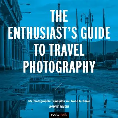 Ghidul entuziastului pentru fotografia de călătorie: 55 de principii fotografice pe care trebuie să le cunoști - The Enthusiast's Guide to Travel Photography: 55 Photographic Principles You Need to Know