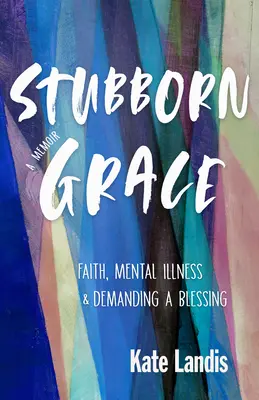 Grația încăpățânată: Credință, boală mintală și cererea unei binecuvântări (Faith, Mental Illness, and Demanding a Blessing) - Stubborn Grace: Faith, Mental Illness, and Demanding a Blessing