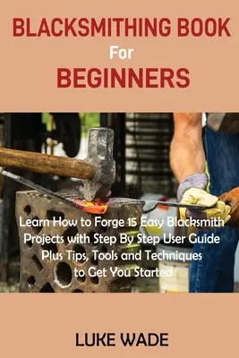 Blacksmithing Book for Beginners (Carte de fierărie pentru începători): Learn How to Forge 15 Easy Blacksmith Projects with Step By Step User Guide Plus Tips, Tools and Techniques to Get Y - Blacksmithing Book for Beginners: Learn How to Forge 15 Easy Blacksmith Projects with Step By Step User Guide Plus Tips, Tools and Techniques to Get Y