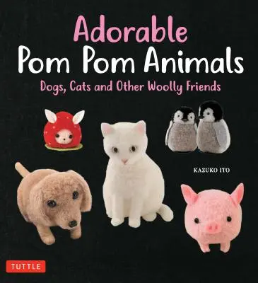Adorabile animale POM POM: Câini, pisici și alți prieteni lânoși - Adorable POM POM Animals: Dogs, Cats and Other Woolly Friends