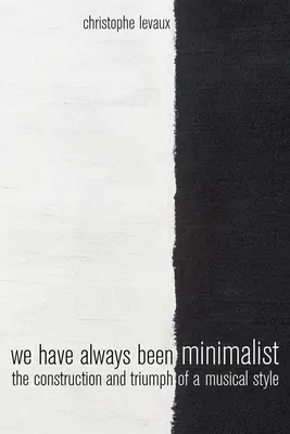 We Have Always Been Minimalist: The Construction and Triumph of a Musical Style (Construcția și triumful unui stil muzical) - We Have Always Been Minimalist: The Construction and Triumph of a Musical Style