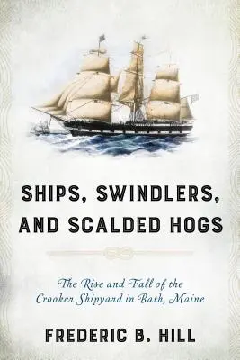 Nave, escroci și porci scorojiți: Ascensiunea și decăderea șantierului naval Crooker din Bath, Maine (The Rise and Fall of the Crooker Shipyard in Bath, Maine) - Ships, Swindlers, and Scalded Hogs: The Rise and Fall of the Crooker Shipyard in Bath, Maine