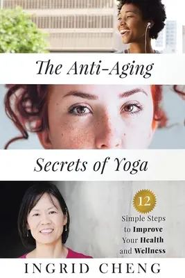 Secretele anti-îmbătrânire ale yoga: 12 pași simpli pentru a vă îmbunătăți sănătatea și bunăstarea - The Anti-Aging Secrets of Yoga: 12 Simple Steps to Improve Your Health and Wellness