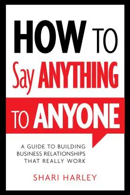 Cum să spui orice oricui: Un ghid pentru a construi relații de afaceri care chiar funcționează - How to Say Anything to Anyone: A Guide to Building Business Relationships That Really Work