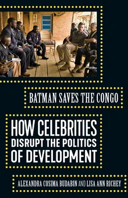Batman salvează Congo: Cum perturbă celebritățile politica de dezvoltare - Batman Saves the Congo: How Celebrities Disrupt the Politics of Development