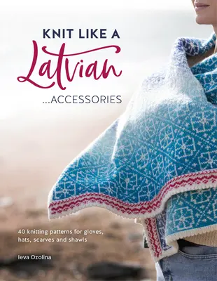Knit Like a Latvian: Accesorii: 40 de modele de tricotat pentru mănuși, pălării, eșarfe și șaluri - Knit Like a Latvian: Accessories: 40 Knitting Patterns for Gloves, Hats, Scarves and Shawls