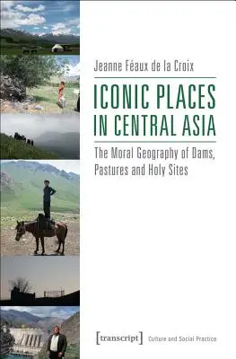 Locuri iconice în Asia Centrală: Geografia morală a barajelor, pășunilor și locurilor sfinte - Iconic Places in Central Asia: The Moral Geography of Dams, Pastures and Holy Sites