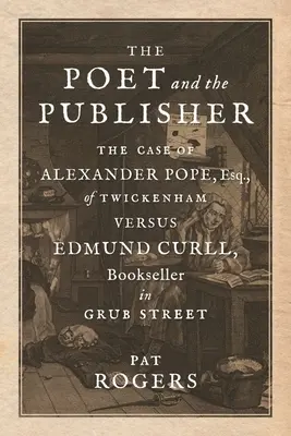 The Poet and the Publisher: The Case of Alexander Pope, Esq., of Twickenham Versus Edmund Curll, Bookseller in Grub Street