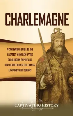 Charlemagne: Un ghid captivant pentru cel mai mare monarh al Imperiului Carolingian și cum a condus peste franci, lombarzi și - Charlemagne: A Captivating Guide to the Greatest Monarch of the Carolingian Empire and How He Ruled over the Franks, Lombards, and