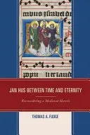Jan Hus între timp și eternitate: Reconsiderarea unui eretic medieval - Jan Hus between Time and Eternity: Reconsidering a Medieval Heretic