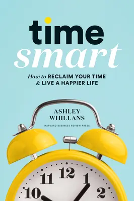Time Smart: Cum să-ți recuperezi timpul și să trăiești o viață mai fericită - Time Smart: How to Reclaim Your Time and Live a Happier Life