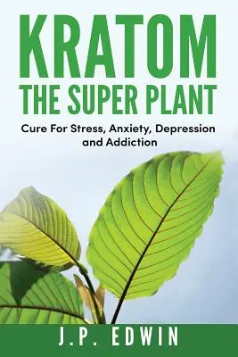Kratom: Super Planta: Leac pentru stres, anxietate, depresie și dependență - Kratom: The Super Plant: Cure For Stress, Anxiety, Depression, and Addiction