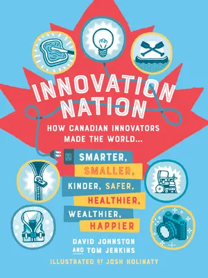 Innovation Nation: Cum inovatorii canadieni au făcut lumea mai inteligentă, mai mică, mai bună, mai sigură, mai sănătoasă, mai bogată, mai fericită - Innovation Nation: How Canadian Innovators Made the World Smarter, Smaller, Kinder, Safer, Healthier, Wealthier, Happier