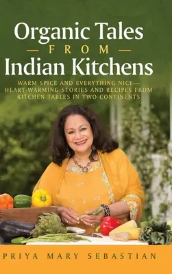 Povești organice din bucătăriile indiene: Warm Spice and Everything Nice__ Povești și rețete care încălzesc inima de pe mesele de bucătărie de pe două continente - Organic Tales From Indian Kitchens: Warm Spice and Everything Nice__heart-Warming Stories and Recipes from Kitchen Tables in Two Continents