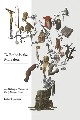 Pentru a întrupa minunatul: Fabricarea iluziilor în Spania modernă timpurie - To Embody the Marvelous: The Making of Illusions in Early Modern Spain