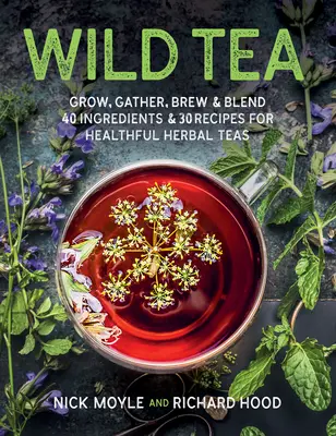 Ceai sălbatic: Creșteți, adunați, preparați și amestecați 40 de ingrediente și 30 de rețete pentru ceaiuri din plante sănătoase - Wild Tea: Grow, Gather, Brew & Blend 40 Ingredients & 30 Recipes for Healthful Herbal Teas