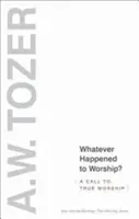 What Happened to Worship? O chemare la adevărata închinare - Whatever Happened to Worship?: A Call to True Worship