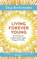 Trăind veșnic tânăr: Cele 10 secrete ale forței, energiei și vitalității optime - Living Forever Young: The 10 Secrets to Optimal Strength, Energy & Vitality