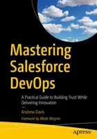Mastering Salesforce Devops: A Practical Guide to Building Trust While Delivering Innovation (Un ghid practic pentru construirea încrederii în timp ce oferi inovație) - Mastering Salesforce Devops: A Practical Guide to Building Trust While Delivering Innovation