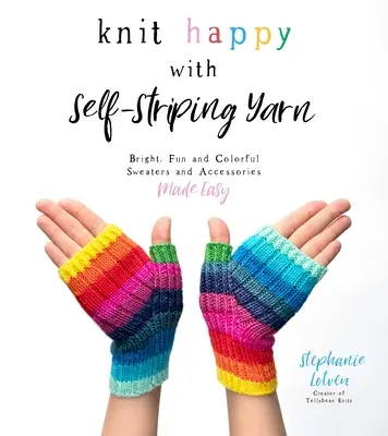 Knit Happy with Self-Striping Yarn: Pulovere și accesorii strălucitoare, distractive și colorate făcute ușor - Knit Happy with Self-Striping Yarn: Bright, Fun and Colorful Sweaters and Accessories Made Easy