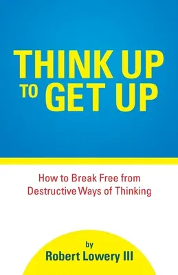 Think Up to Get Up: Cum să te eliberezi de moduri distructive de gândire - Think Up to Get Up: How to Break Free from Destructive Ways of Thinking