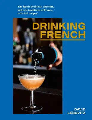 Drinking French: Cocteilurile iconice, aperitivele și tradițiile cafenelelor din Franța, cu 160 de rețete - Drinking French: The Iconic Cocktails, Apritifs, and Caf Traditions of France, with 160 Recipes
