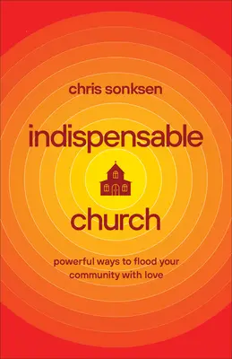 Biserica Indispensabilă: Modalități puternice de a-ți inunda comunitatea cu iubire - Indispensable Church: Powerful Ways to Flood Your Community with Love
