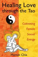 Vindecarea iubirii prin Tao: Cultivarea energiei sexuale feminine - Healing Love Through the Tao: Cultivating Female Sexual Energy