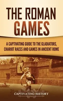 Jocurile romane: Un ghid captivant despre gladiatori, cursele de care și jocurile din Roma antică - The Roman Games: A Captivating Guide to the Gladiators, Chariot Races, and Games in Ancient Rome