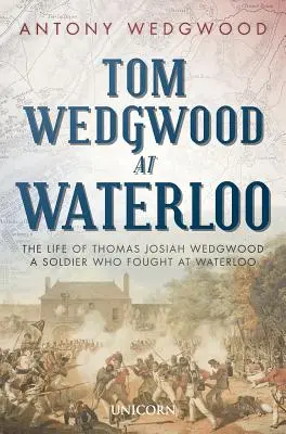 Tom Wedgwood la Waterloo: Viața lui Thomas Josiah Wedgwood, un soldat care a luptat la Waterloo - Tom Wedgwood at Waterloo: The Life of Thomas Josiah Wedgwood a Soldier Who Fought at Waterloo
